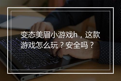 变态美眉小游戏h，这款游戏怎么玩？安全吗？