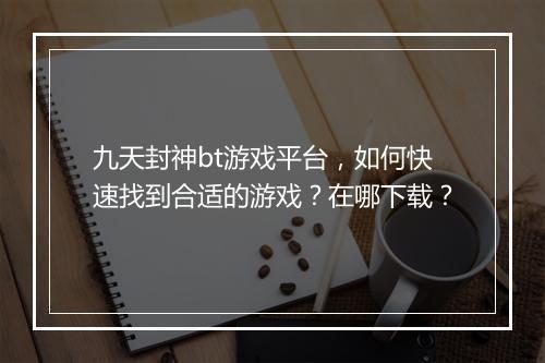 九天封神bt游戏平台，如何快速找到合适的游戏？在哪下载？