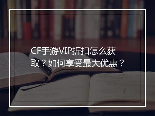 CF手游VIP折扣怎么获取？如何享受最大优惠？