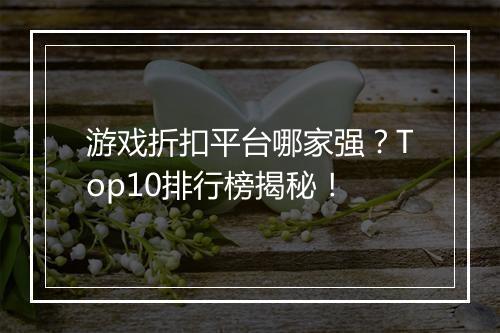 游戏折扣平台哪家强？Top10排行榜揭秘！