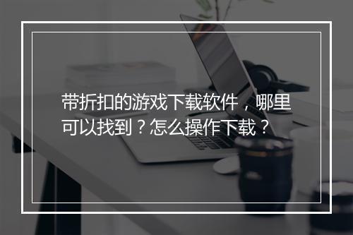 带折扣的游戏下载软件，哪里可以找到？怎么操作下载？