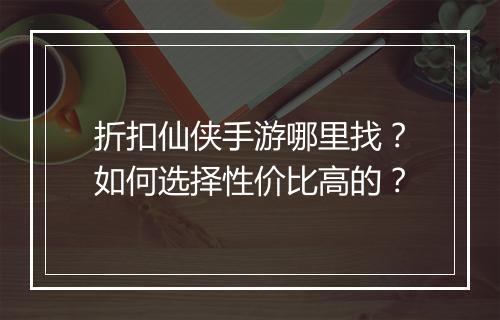 折扣仙侠手游哪里找？如何选择性价比高的？