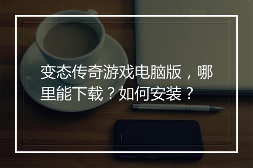 变态传奇游戏电脑版，哪里能下载？如何安装？