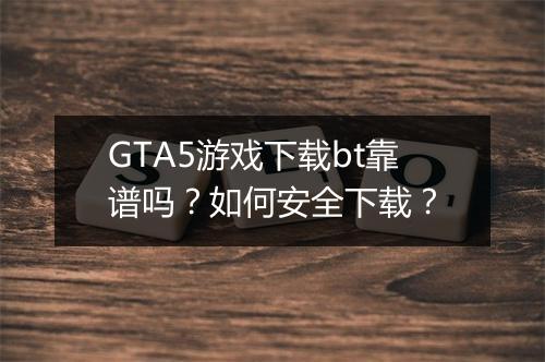 GTA5游戏下载bt靠谱吗?如何安全下载?