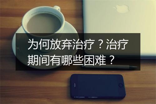 为何放弃治疗？治疗期间有哪些困难？