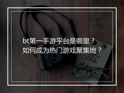 bt第一手游平台是哪里？如何成为热门游戏聚集地？