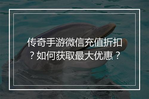 传奇手游微信充值折扣？如何获取最大优惠？
