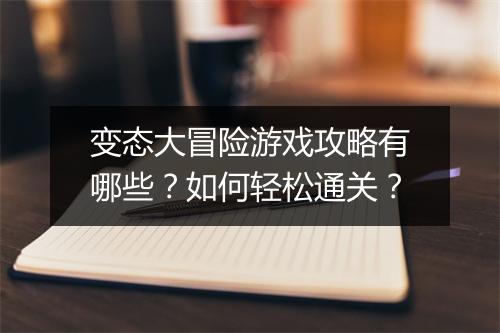 变态大冒险游戏攻略有哪些?如何轻松通关?