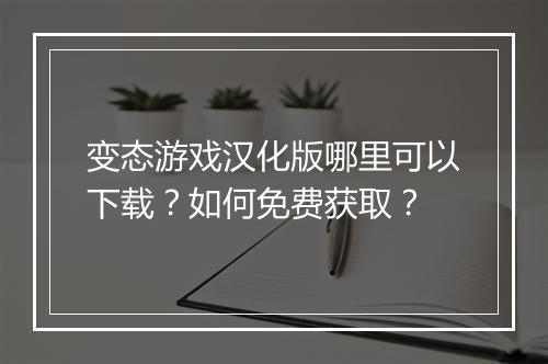 变态游戏汉化版哪里可以下载？如何免费获取？