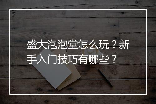 盛大泡泡堂怎么玩？新手入门技巧有哪些？