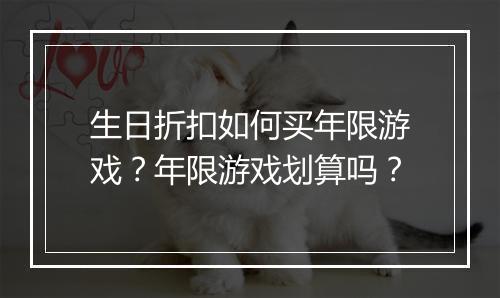 生日折扣如何买年限游戏？年限游戏划算吗？