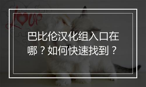 巴比伦汉化组入口在哪？如何快速找到？