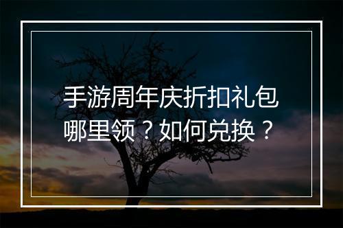 手游周年庆折扣礼包哪里领？如何兑换？