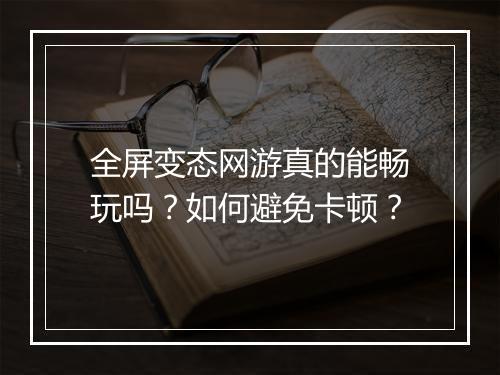 全屏变态网游真的能畅玩吗？如何避免卡顿？
