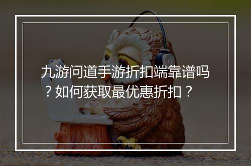 九游问道手游折扣端靠谱吗？如何获取最优惠折扣？