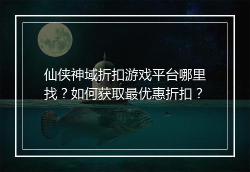 仙侠神域折扣游戏平台哪里找?如何获取最优惠折扣?