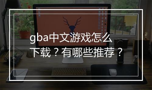 gba中文游戏怎么下载？有哪些推荐？