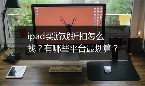 ipad买游戏折扣怎么找?有哪些平台最划算?