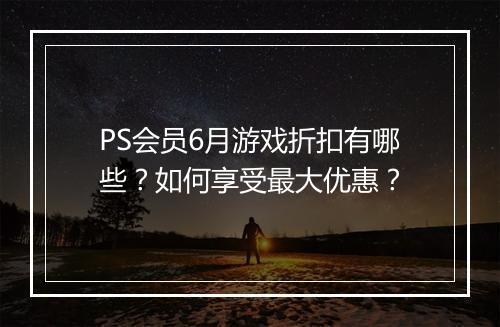 PS会员6月游戏折扣有哪些？如何享受最大优惠？