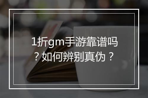 1折gm手游靠谱吗？如何辨别真伪？