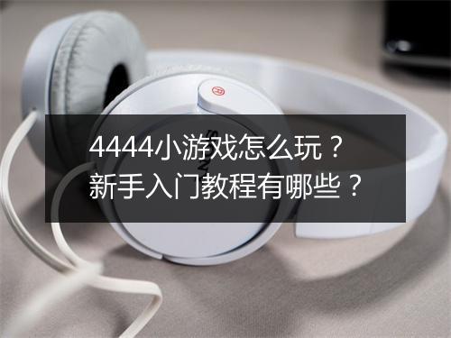 4444小游戏怎么玩?新手入门教程有哪些?