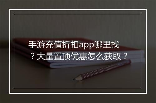 手游充值折扣app哪里找?大量置顶优惠怎么获取?