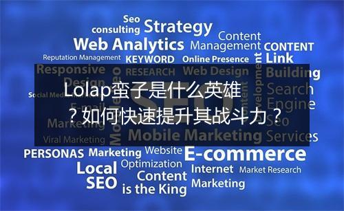 Lolap蛮子是什么英雄？如何快速提升其战斗力？