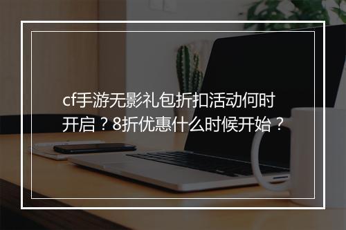 cf手游无影礼包折扣活动何时开启？8折优惠什么时候开始？