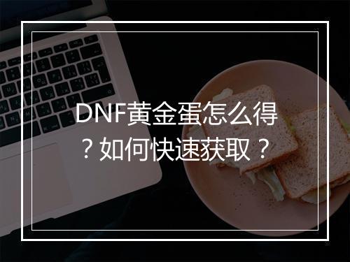 DNF黄金蛋怎么得?如何快速获取?