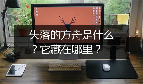失落的方舟是什么？它藏在哪里？