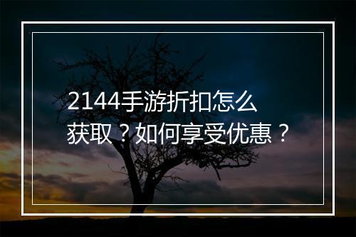 2144手游折扣怎么获取？如何享受优惠？