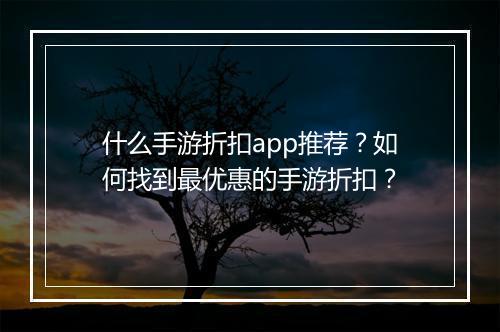 什么手游折扣app推荐？如何找到最优惠的手游折扣？