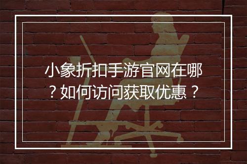 小象折扣手游官网在哪？如何访问获取优惠？