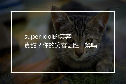 super idol的笑容真甜？你的笑容更胜一筹吗？