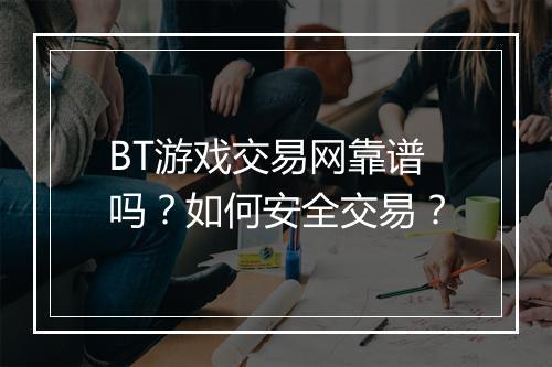 BT游戏交易网靠谱吗？如何安全交易？