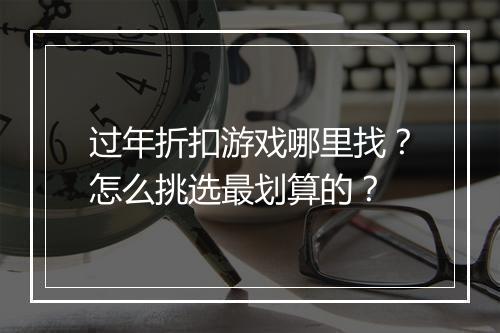 过年折扣游戏哪里找?怎么挑选最划算的?