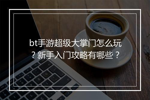 bt手游超级大掌门怎么玩？新手入门攻略有哪些？