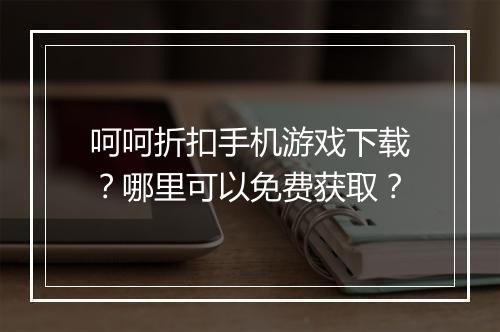 呵呵折扣手机游戏下载?哪里可以免费获取?