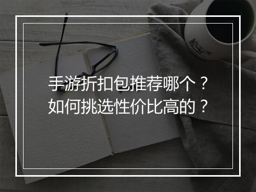 手游折扣包推荐哪个？如何挑选性价比高的？