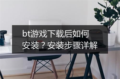 bt游戏下载后如何安装？安装步骤详解