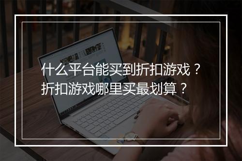什么平台能买到折扣游戏?折扣游戏哪里买最划算?