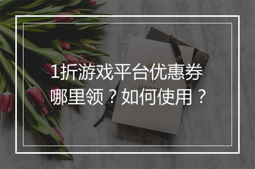 1折游戏平台优惠券哪里领？如何使用？
