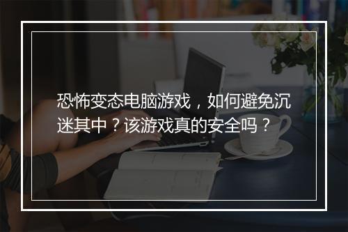 恐怖变态电脑游戏，如何避免沉迷其中？该游戏真的安全吗？