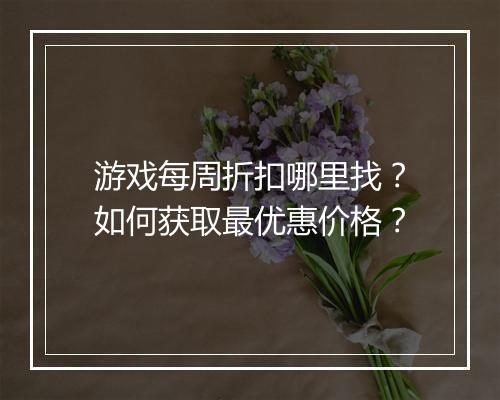 游戏每周折扣哪里找？如何获取最优惠价格？