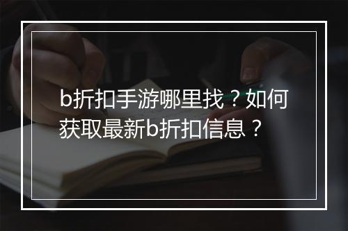 b折扣手游哪里找？如何获取最新b折扣信息？