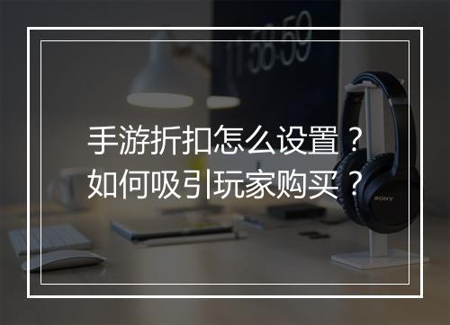 手游折扣怎么设置？如何吸引玩家购买？