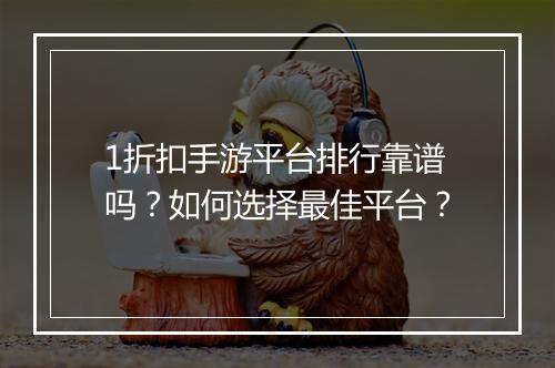 1折扣手游平台排行靠谱吗？如何选择最佳平台？
