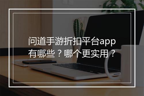 问道手游折扣平台app有哪些?哪个更实用?