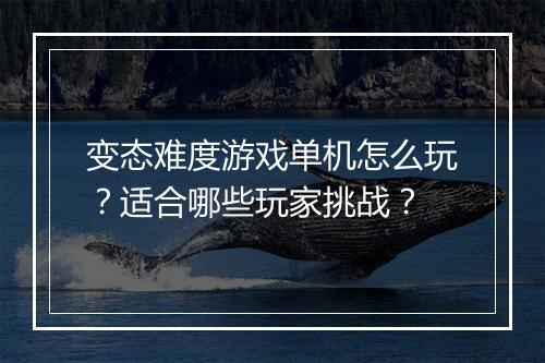 变态难度游戏单机怎么玩?适合哪些玩家挑战?
