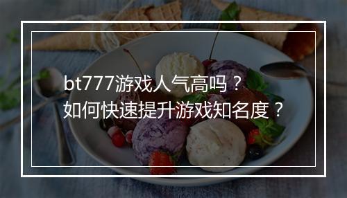 bt777游戏人气高吗？如何快速提升游戏知名度？